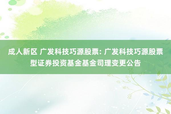 成人新区 广发科技巧源股票: 广发科技巧源股票型证券投资基金基金司理变更公告