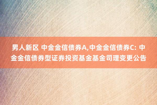 男人新区 中金金信债券A,中金金信债券C: 中金金信债券型证券投资基金基金司理变更公告