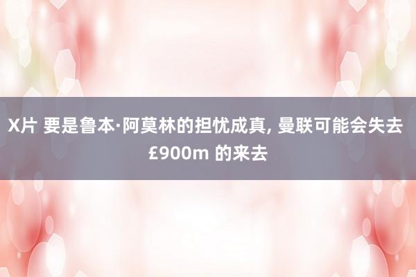 X片 要是鲁本·阿莫林的担忧成真， 曼联可能会失去 £900m 的来去