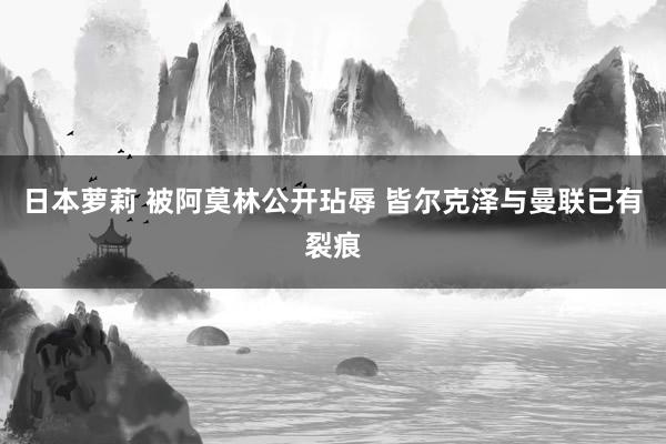 日本萝莉 被阿莫林公开玷辱 皆尔克泽与曼联已有裂痕