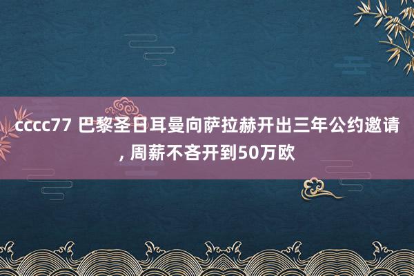 cccc77 巴黎圣日耳曼向萨拉赫开出三年公约邀请， 周薪不吝开到50万欧