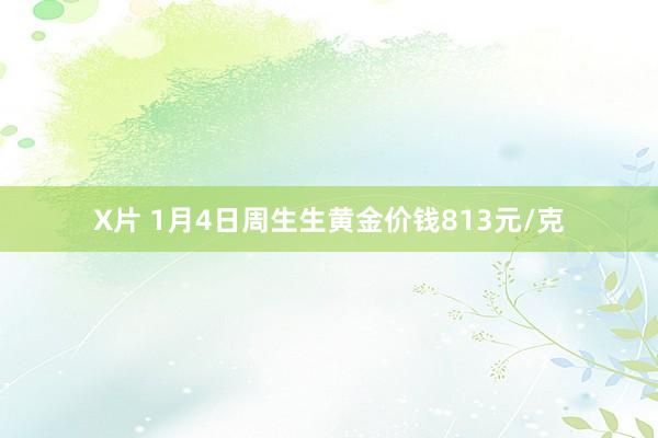 X片 1月4日周生生黄金价钱813元/克