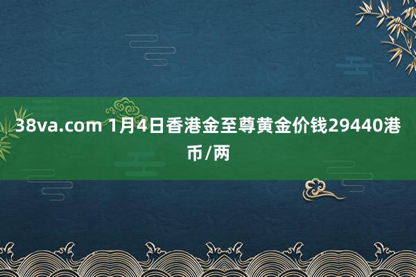 38va.com 1月4日香港金至尊黄金价钱29440港币/两