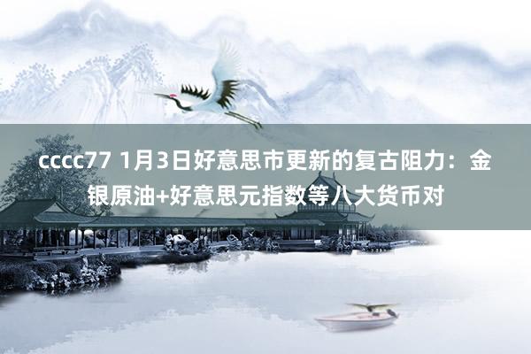 cccc77 1月3日好意思市更新的复古阻力：金银原油+好意思元指数等八大货币对