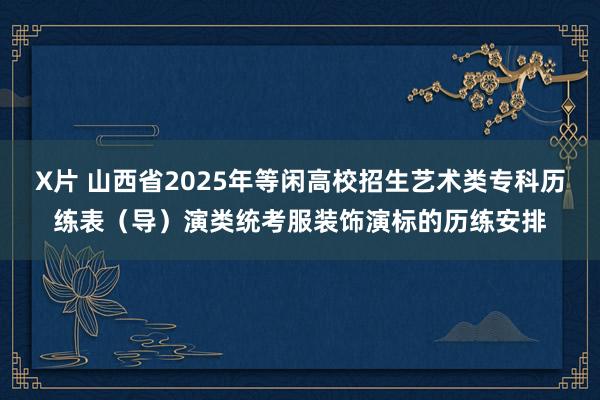 X片 山西省2025年等闲高校招生艺术类专科历练表（导）演类统考服装饰演标的历练安排