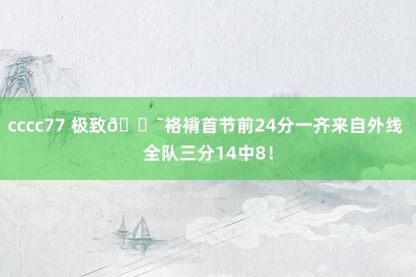 cccc77 极致🎯袼褙首节前24分一齐来自外线 全队三分14中8！
