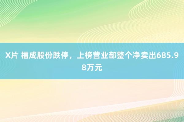 X片 福成股份跌停，上榜营业部整个净卖出685.98万元