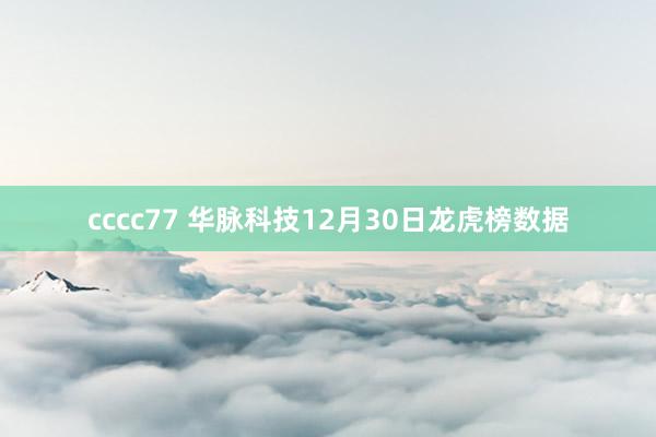 cccc77 华脉科技12月30日龙虎榜数据