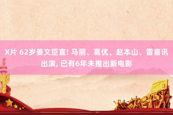 X片 62岁姜文臣宣! 马丽、葛优、赵本山、雷喜讯出演， 已有6年未推出新电影