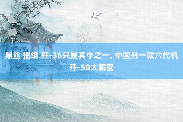黑丝 捆绑 歼-36只是其中之一， 中国另一款六代机歼-50大解密