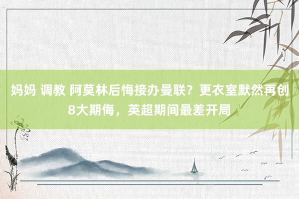 妈妈 调教 阿莫林后悔接办曼联？更衣室默然再创8大期侮，英超期间最差开局