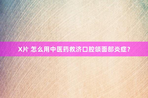X片 怎么用中医药救济口腔颌面部炎症？