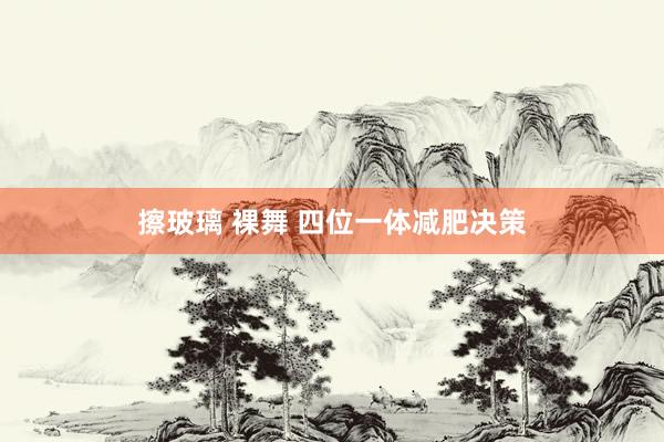 擦玻璃 裸舞 四位一体减肥决策