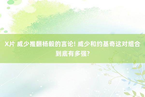 X片 威少推翻杨毅的言论! 威少和约基奇这对组合到底有多强?