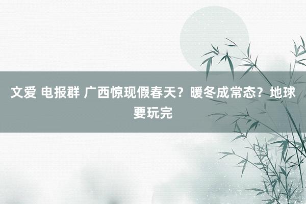 文爱 电报群 广西惊现假春天？暖冬成常态？地球要玩完