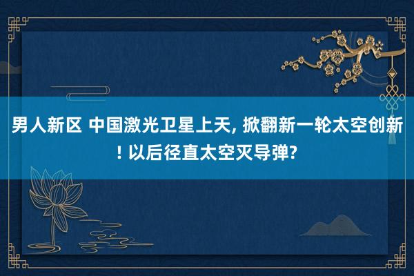 男人新区 中国激光卫星上天， 掀翻新一轮太空创新! 以后径直太空灭导弹?