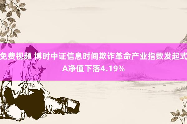 免费视频 博时中证信息时间欺诈革命产业指数发起式A净值下落4.19%
