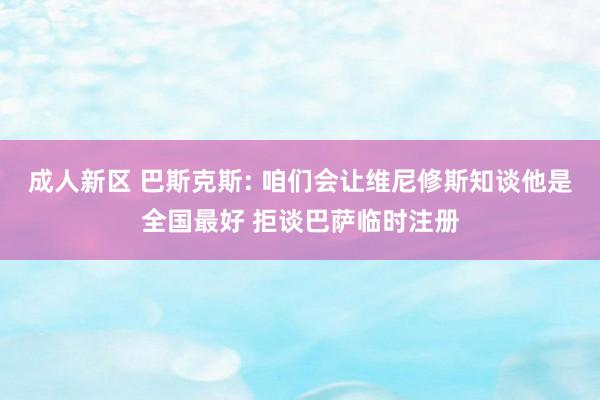 成人新区 巴斯克斯: 咱们会让维尼修斯知谈他是全国最好 拒谈巴萨临时注册
