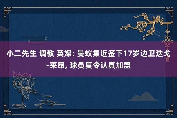 小二先生 调教 英媒: 曼蚁集近签下17岁边卫迭戈-莱昂， 球员夏令认真加盟