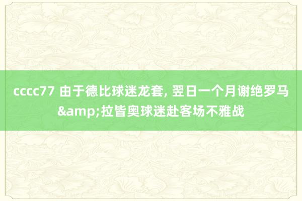 cccc77 由于德比球迷龙套， 翌日一个月谢绝罗马&拉皆奥球迷赴客场不雅战