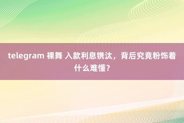 telegram 裸舞 入款利息镌汰，背后究竟粉饰着什么难懂？