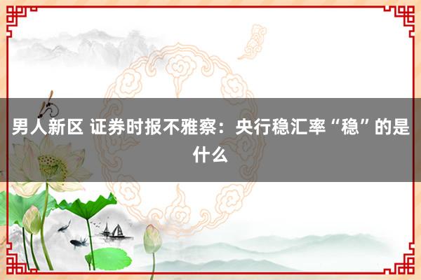 男人新区 证券时报不雅察：央行稳汇率“稳”的是什么