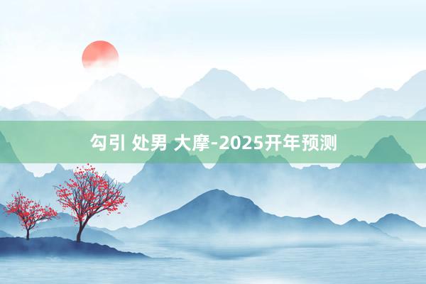勾引 处男 大摩-2025开年预测
