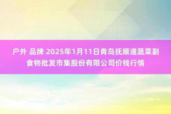 户外 品牌 2025年1月11日青岛抚顺道蔬菜副食物批发市集股份有限公司价钱行情