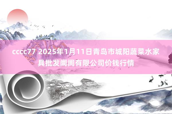 cccc77 2025年1月11日青岛市城阳蔬菜水家具批发阛阓有限公司价钱行情