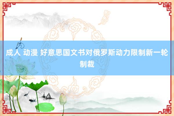 成人 动漫 好意思国文书对俄罗斯动力限制新一轮制裁