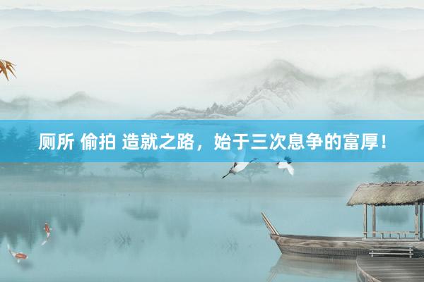 厕所 偷拍 造就之路，始于三次息争的富厚！