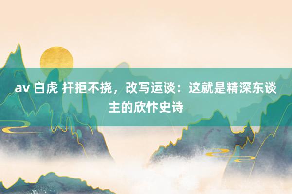 av 白虎 扞拒不挠，改写运谈：这就是精深东谈主的欣忭史诗