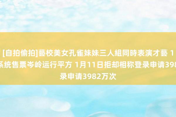 [自拍偷拍]藝校美女孔雀妹妹三人組同時表演才藝 12306系统售票岑岭运行平方 1月11日拒却相称登录申请3982万次