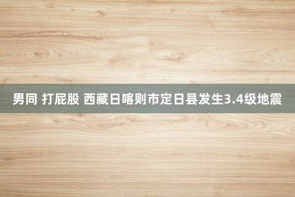 男同 打屁股 西藏日喀则市定日县发生3.4级地震