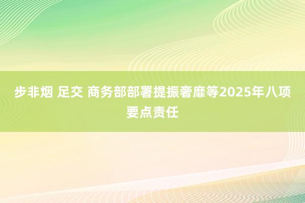 步非烟 足交 商务部部署提振奢靡等2025年八项要点责任