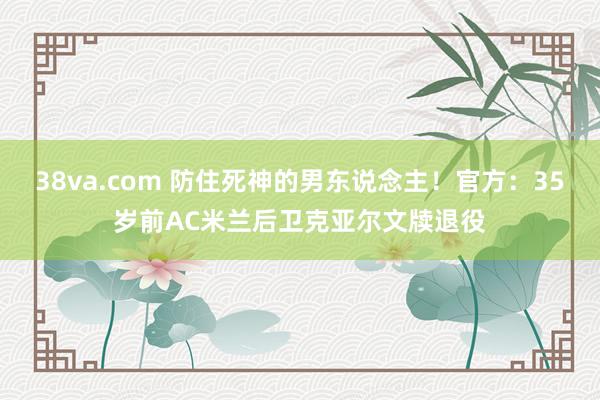 38va.com 防住死神的男东说念主！官方：35岁前AC米兰后卫克亚尔文牍退役