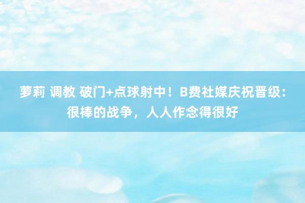 萝莉 调教 破门+点球射中！B费社媒庆祝晋级：很棒的战争，人人作念得很好