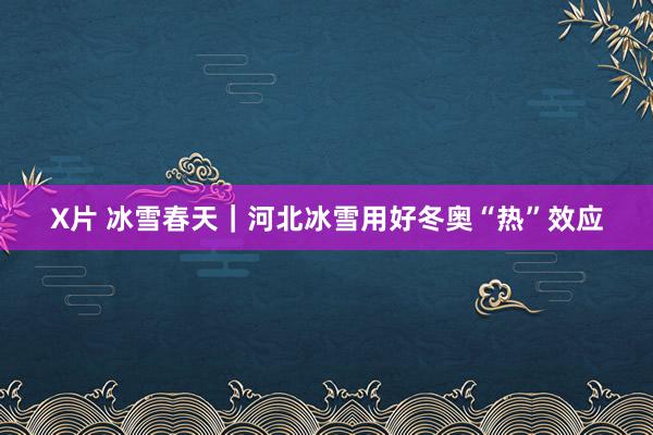 X片 冰雪春天｜河北冰雪用好冬奥“热”效应