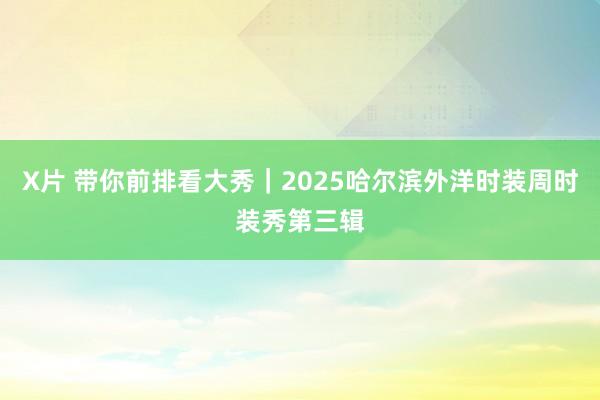 X片 带你前排看大秀｜2025哈尔滨外洋时装周时装秀第三辑