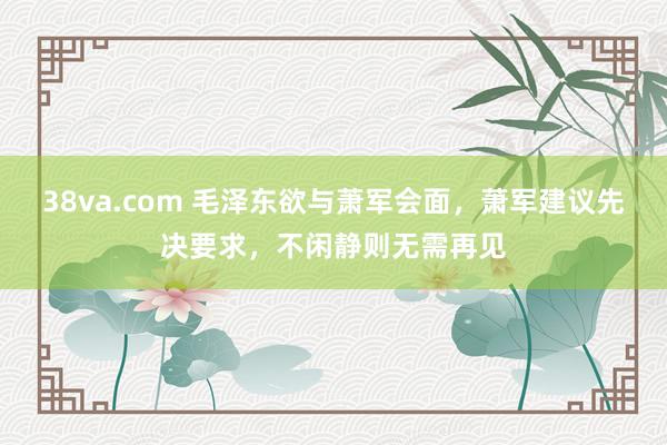38va.com 毛泽东欲与萧军会面，萧军建议先决要求，不闲静则无需再见