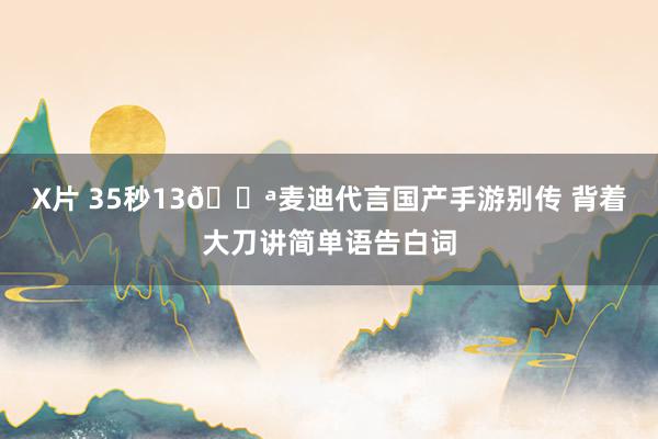 X片 35秒13🔪麦迪代言国产手游别传 背着大刀讲简单语告白词