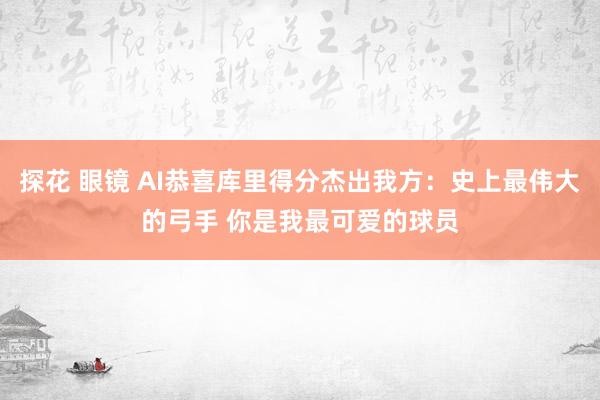 探花 眼镜 AI恭喜库里得分杰出我方：史上最伟大的弓手 你是我最可爱的球员