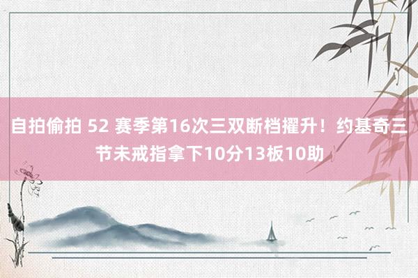 自拍偷拍 52 赛季第16次三双断档擢升！约基奇三节未戒指拿下10分13板10助