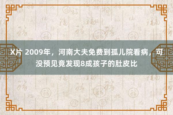 X片 2009年，河南大夫免费到孤儿院看病，可没预见竟发现8成孩子的肚皮比