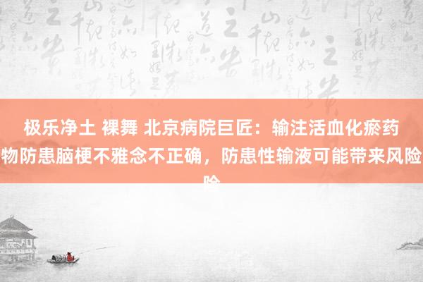 极乐净土 裸舞 北京病院巨匠：输注活血化瘀药物防患脑梗不雅念不正确，防患性输液可能带来风险