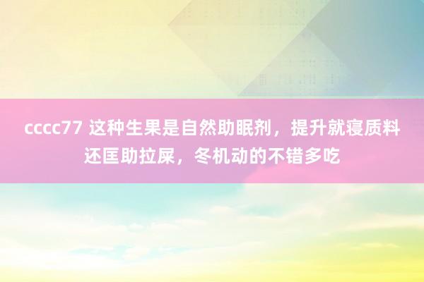 cccc77 这种生果是自然助眠剂，提升就寝质料还匡助拉屎，冬机动的不错多吃