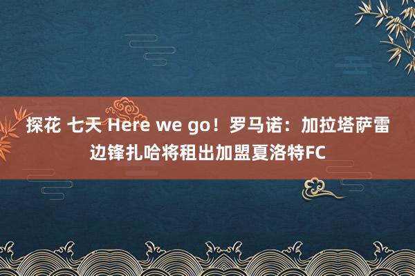 探花 七天 Here we go！罗马诺：加拉塔萨雷边锋扎哈将租出加盟夏洛特FC
