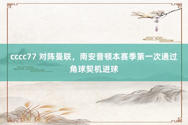 cccc77 对阵曼联，南安普顿本赛季第一次通过角球契机进球