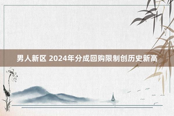 男人新区 2024年分成回购限制创历史新高