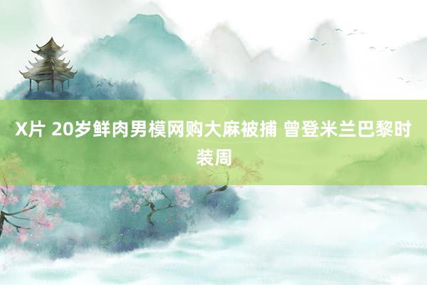X片 20岁鲜肉男模网购大麻被捕 曾登米兰巴黎时装周